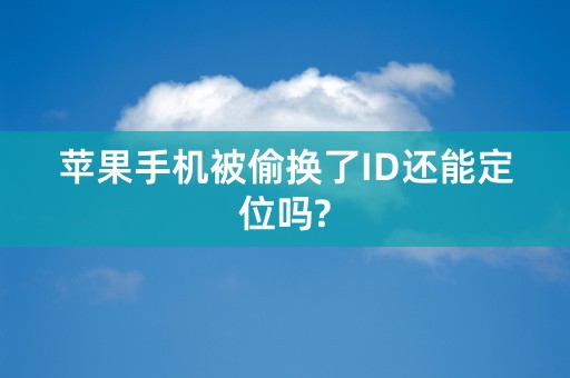 苹果手机被偷换了ID还能定位吗?