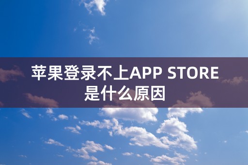 苹果登录不上APP STORE是什么原因