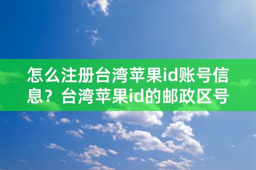 怎么注册台湾苹果id账号信息？台湾苹果id的邮政区号是多少？