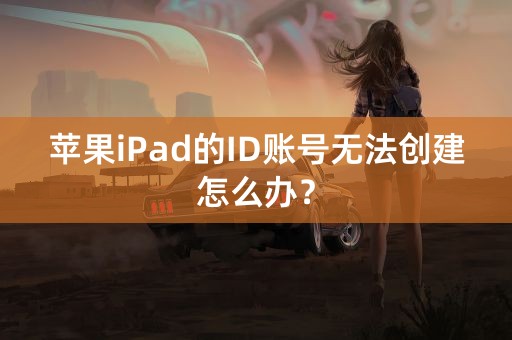 苹果iPad的ID账号无法创建怎么办？