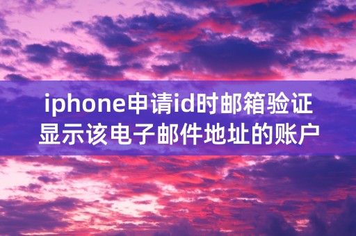 iphone申请id时邮箱验证显示该电子邮件地址的账户无效是什么意思