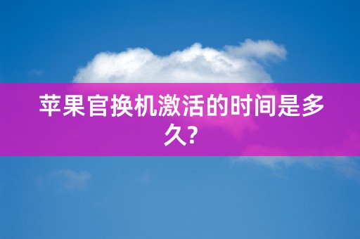 苹果官换机激活的时间是多久?