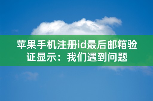 苹果手机注册id最后邮箱验证显示：我们遇到问题