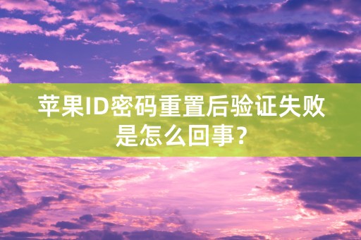 苹果ID密码重置后验证失败是怎么回事？