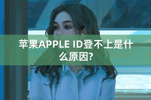 苹果APPLE ID登不上是什么原因?