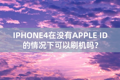 IPHONE4在没有APPLE ID的情况下可以刷机吗？