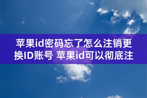 苹果id密码忘了怎么注销更换ID账号 苹果id可以彻底注销吗