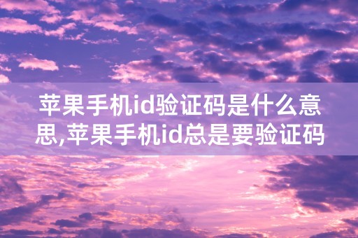 苹果手机id验证码是什么意思,苹果手机id总是要验证码是怎么回事