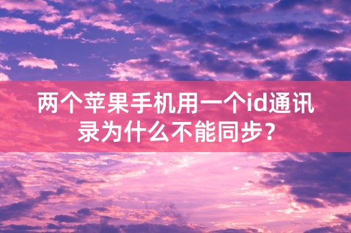 两个苹果手机用一个id通讯录为什么不能同步？