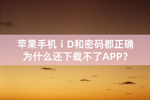 苹果手机ⅰD和密码都正确为什么还下载不了APP？