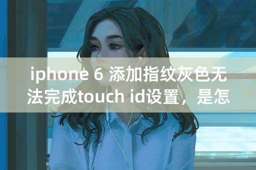 iphone 6 添加指纹灰色无法完成touch id设置，是怎么回事？