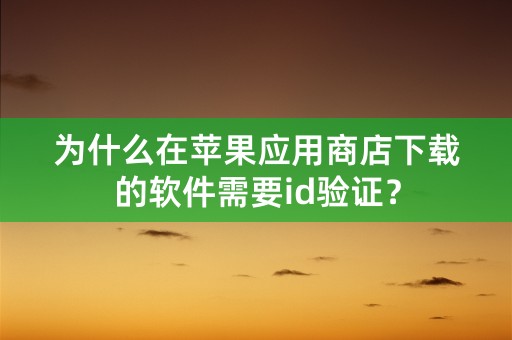 为什么在苹果应用商店下载的软件需要id验证？