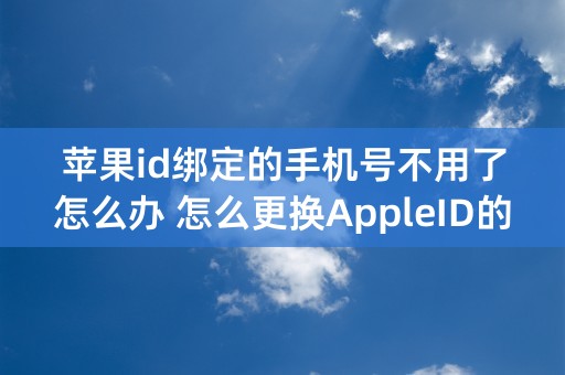 苹果id绑定的手机号不用了怎么办 怎么更换AppleID的手机号