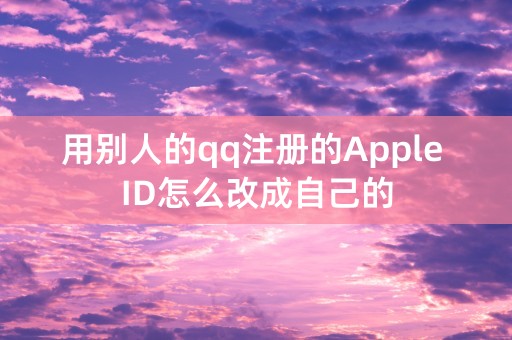 用别人的qq注册的Apple ID怎么改成自己的