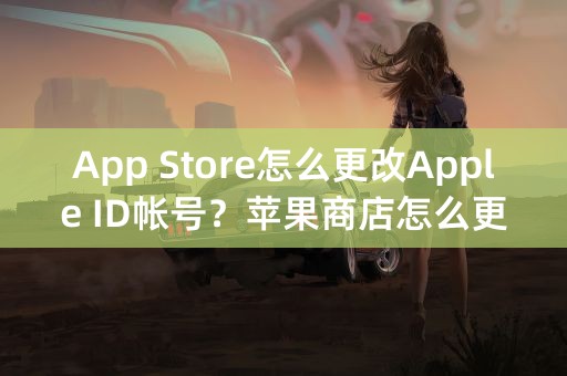 App Store怎么更改Apple ID帐号？苹果商店怎么更换帐号