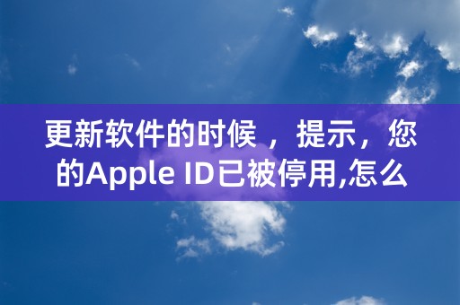 更新软件的时候 ，提示，您的Apple ID已被停用,怎么办？