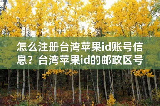 怎么注册台湾苹果id账号信息？台湾苹果id的邮政区号是多少？