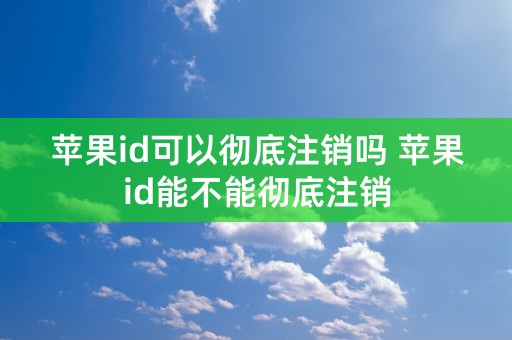 苹果id可以彻底注销吗 苹果id能不能彻底注销