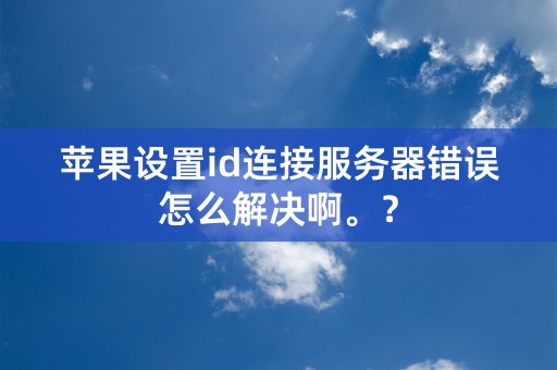 苹果设置id连接服务器错误怎么解决啊。？