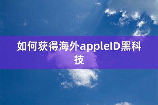 如何获得海外appleID黑科技