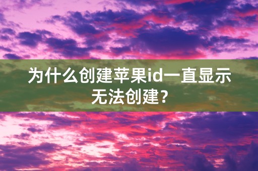 为什么创建苹果id一直显示无法创建？