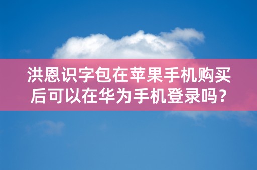 洪恩识字包在苹果手机购买后可以在华为手机登录吗？