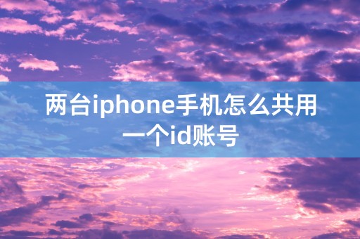 两台iphone手机怎么共用一个id账号