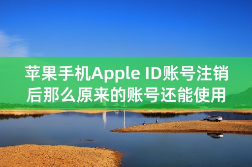 苹果手机Apple ID账号注销后那么原来的账号还能使用吗