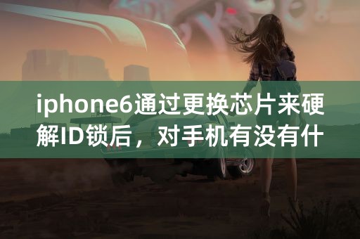 iphone6通过更换芯片来硬解ID锁后，对手机有没有什么使用上面的危害