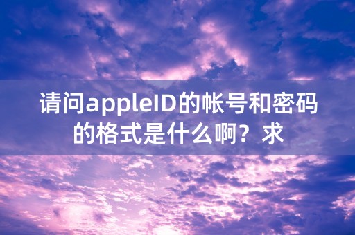 请问appleID的帐号和密码的格式是什么啊？求