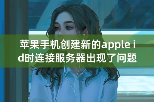 苹果手机创建新的apple id时连接服务器出现了问题怎么办？