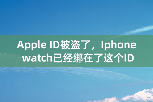 Apple ID被盗了，Iphone watch已经绑在了这个ID上，怎么解除绑定呢？