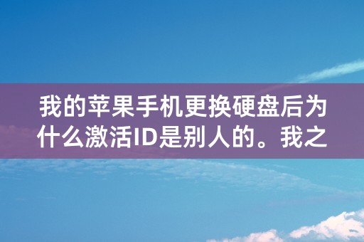 我的苹果手机更换硬盘后为什么激活ID是别人的。我之前刷机把硬盘刷坏了。之前一直登的ID是我自己的