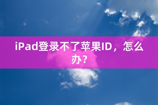 iPad登录不了苹果ID，怎么办？