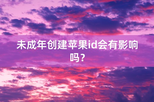 未成年创建苹果id会有影响吗？