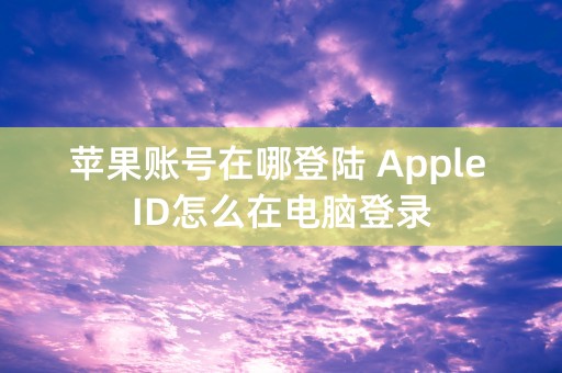 苹果账号在哪登陆 Apple ID怎么在电脑登录