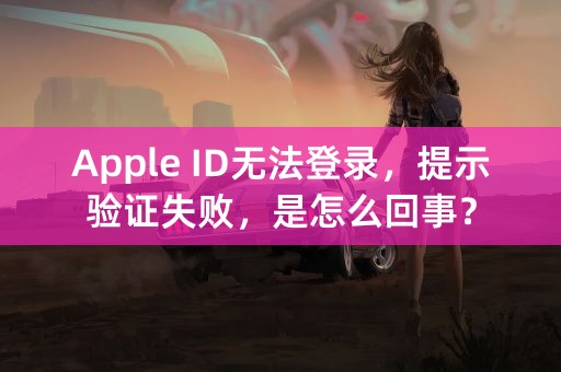 Apple ID无法登录，提示验证失败，是怎么回事？