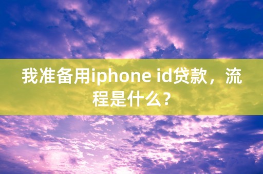 我准备用iphone id贷款，流程是什么？