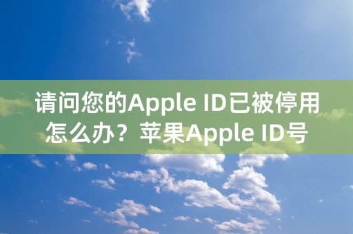 请问您的Apple ID已被停用怎么办？苹果Apple ID号被禁用的解决办法