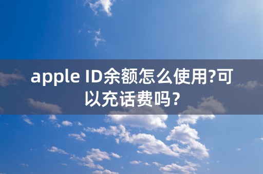 apple ID余额怎么使用?可以充话费吗？