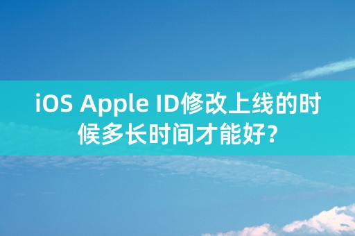 iOS Apple ID修改上线的时候多长时间才能好？