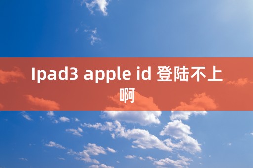 Ipad3 apple id 登陆不上啊