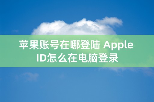 苹果账号在哪登陆 Apple ID怎么在电脑登录