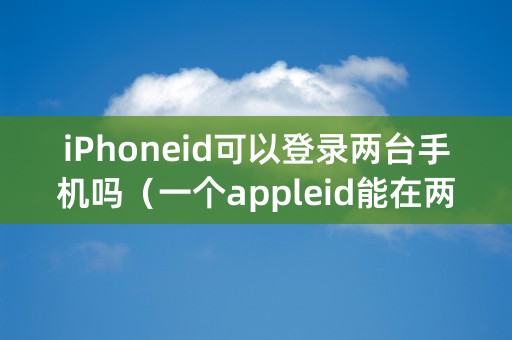 iPhoneid可以登录两台手机吗（一个appleid能在两台手机上登录吗）