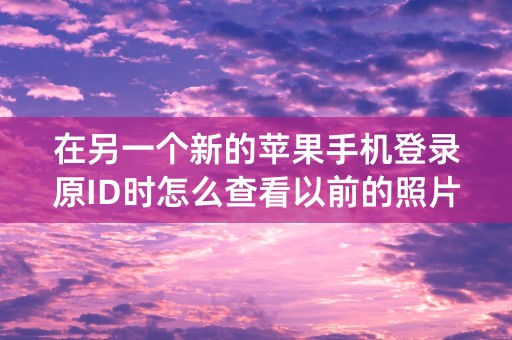 在另一个新的苹果手机登录原ID时怎么查看以前的照片？