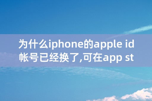 为什么iphone的apple id帐号已经换了,可在app store里面还是以前的帐号