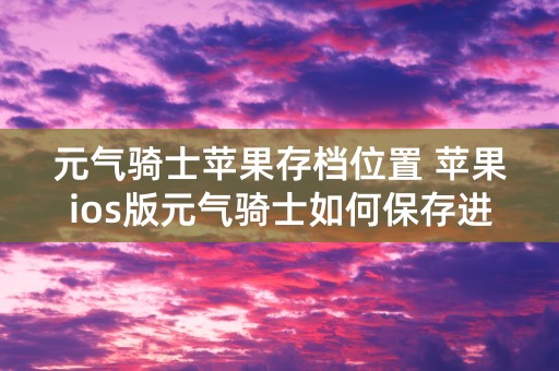 元气骑士苹果存档位置 苹果ios版元气骑士如何保存进度