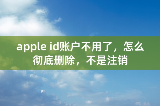 apple id账户不用了，怎么彻底删除，不是注销