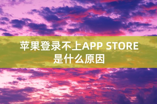 苹果登录不上APP STORE是什么原因