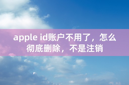 apple id账户不用了，怎么彻底删除，不是注销